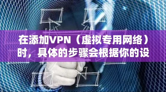 在添加VPN（虚拟专用网络）时，具体的步骤会根据你的设备操作系统（如Windows、macOS、Android、iOS等）以及所使用的VPN服务有所不同。以下是常见平台的通用指南