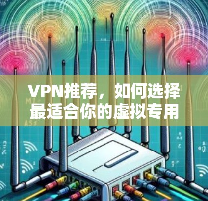 VPN推荐，如何选择最适合你的虚拟专用网络