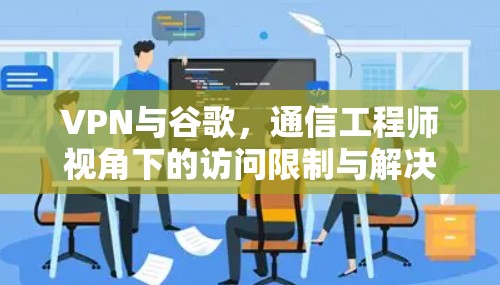 VPN与谷歌，通信工程师视角下的访问限制与解决方案