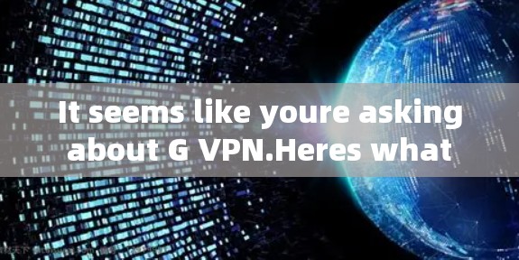 It seems like youre asking about G VPN.Heres what I can help clarify: