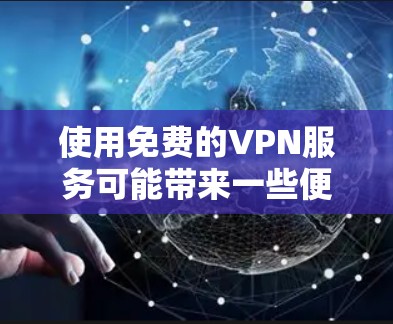 使用免费的VPN服务可能带来一些便利，但同时也存在潜在风险，以下是一些关键信息供你参考