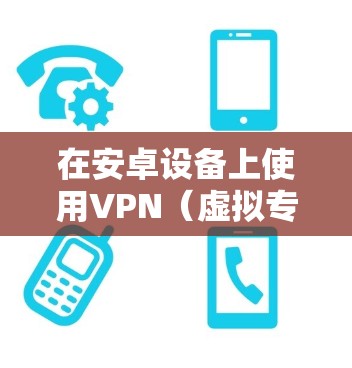 在安卓设备上使用VPN（虚拟专用网络）可以加密网络流量、保护隐私或访问受地域限制的内容。以下是安卓版VPN的详细指南