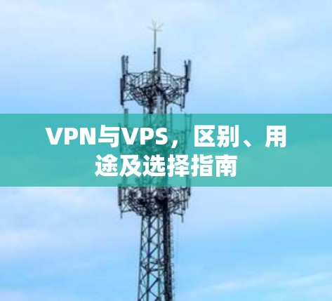 VPN与VPS，区别、用途及选择指南