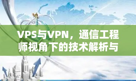 VPS与VPN，通信工程师视角下的技术解析与应用场景