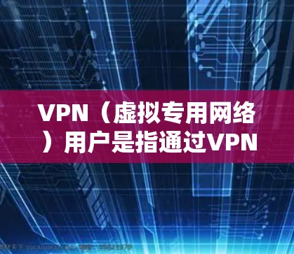 VPN（虚拟专用网络）用户是指通过VPN技术连接到网络的人。VPN通过加密和隧道技术，为用户提供更安全、私密的网络访问，常见用途包括