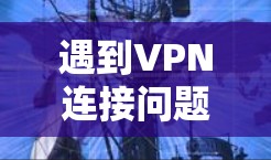 遇到VPN连接问题时，可以按照以下步骤排查和解决