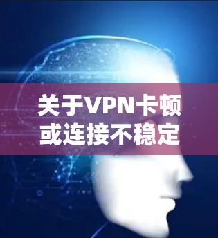 关于VPN卡顿或连接不稳定的问题，可能由多种因素引起。以下是常见原因及解决方法，供你参考