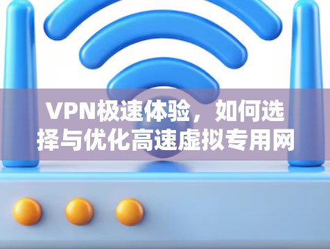 VPN极速体验，如何选择与优化高速虚拟专用网络