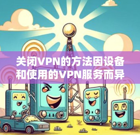 关闭VPN的方法因设备和使用的VPN服务而异，以下是常见平台的关闭步骤