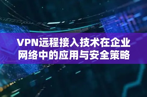 VPN远程接入技术在企业网络中的应用与安全策略