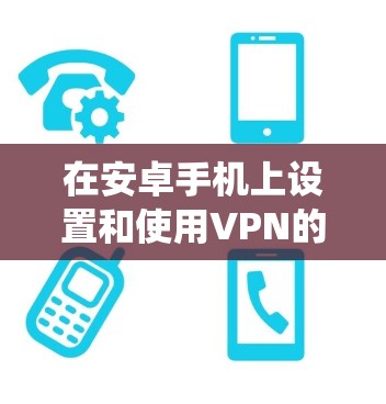 在安卓手机上设置和使用VPN的步骤如下，分为系统自带和第三方应用两种方式