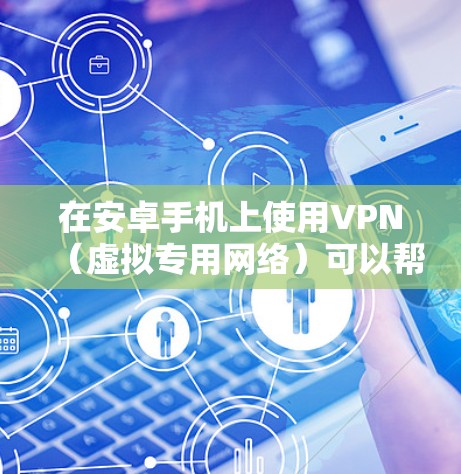 在安卓手机上使用VPN（虚拟专用网络）可以帮助你加密网络流量、保护隐私、访问受地域限制的内容或提升公共Wi-Fi的安全性。以下是详细的设置和使用指南