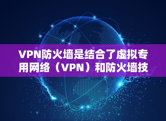 VPN防火墙是结合了虚拟专用网络（VPN）和防火墙技术的安全解决方案，旨在保护网络通信的同时确保远程访问的安全性。以下是关键点解析