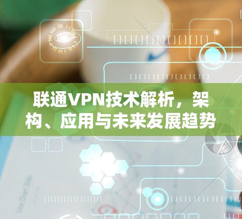 联通VPN技术解析，架构、应用与未来发展趋势