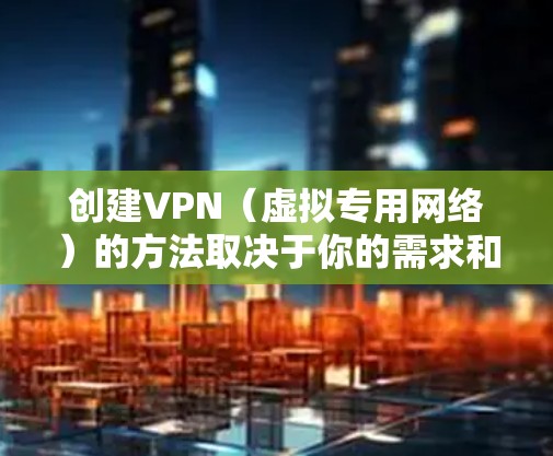 创建VPN（虚拟专用网络）的方法取决于你的需求和技术水平。以下是几种常见的方式，涵盖个人使用、企业部署和服务器搭建