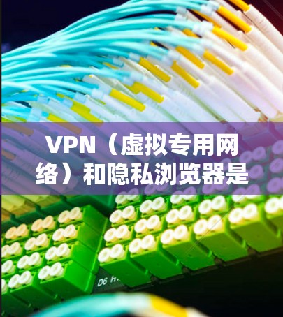 VPN（虚拟专用网络）和隐私浏览器是保护网络隐私与安全的两个重要工具，以下是它们的结合使用方式及相关推荐