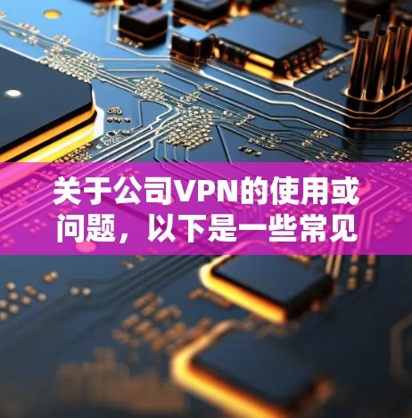 关于公司VPN的使用或问题，以下是一些常见情况的解答和建议，供你参考