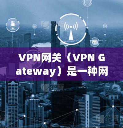 VPN网关（VPN Gateway）是一种网络设备或服务，用于在公共网络（如互联网）上建立安全的私有网络连接，实现远程用户、分支机构或云资源之间的加密通信。以下是关于VPN网关的详细说明