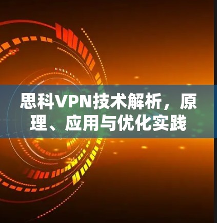 思科VPN技术解析,原理、应用与优化实践