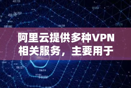阿里云提供多种VPN相关服务,主要用于构建安全的企业网络连接,包括IPsec-VPN和SSL-VPN两种主要解决方案。以下是关键信息整理