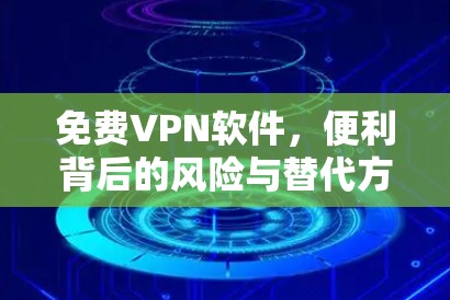 免费VPN软件,便利背后的风险与替代方案
