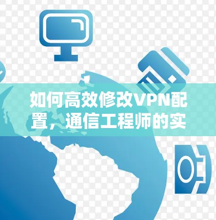 如何高效修改VPN配置，通信工程师的实用指南