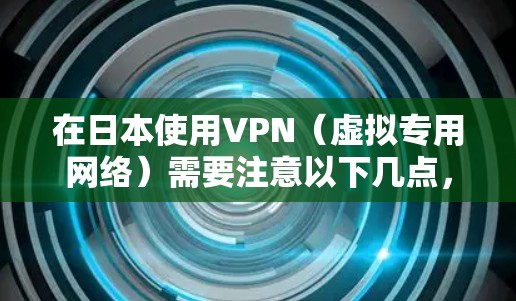 在日本使用VPN（虚拟专用网络）需要注意以下几点，尤其是针对日服（日本服务器）的游戏、流媒体或其他服务