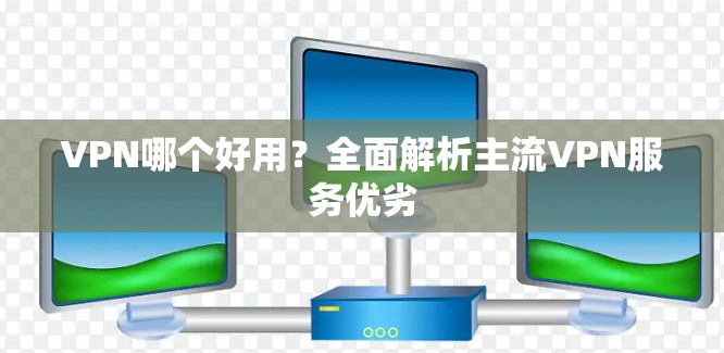 VPN哪个好用?全面解析主流VPN服务优劣