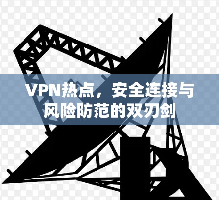 VPN热点,安全连接与风险防范的双刃剑