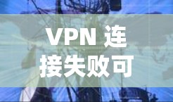 VPN 连接失败可能由多种原因引起,以下是一些常见原因及对应的解决方法,请逐步排查