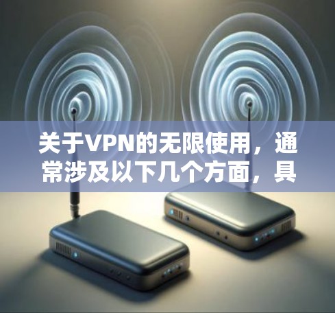 关于VPN的无限使用，通常涉及以下几个方面，具体取决于服务商提供的套餐类型
