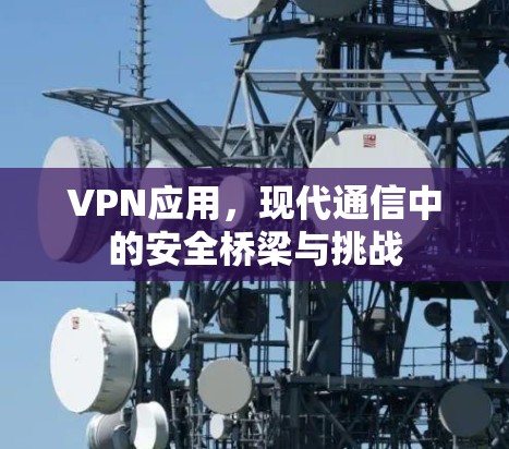 VPN应用,现代通信中的安全桥梁与挑战