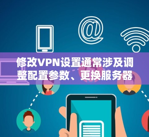 修改VPN设置通常涉及调整配置参数、更换服务器或协议等操作。以下是常见场景的修改方法，请根据你的需求选择