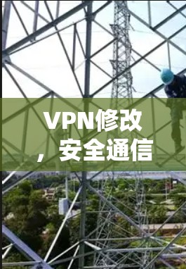 VPN修改，安全通信的关键步骤与技术细节