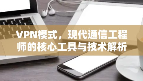 VPN模式,现代通信工程师的核心工具与技术解析