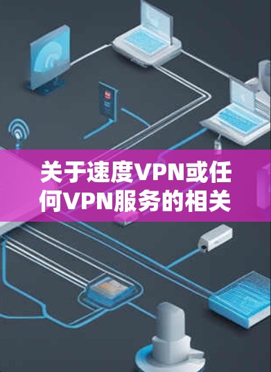 关于速度VPN或任何VPN服务的相关问题,以下是需要了解的关键信息