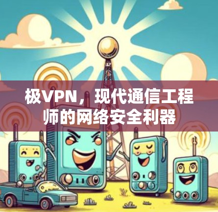 极VPN,现代通信工程师的网络安全利器