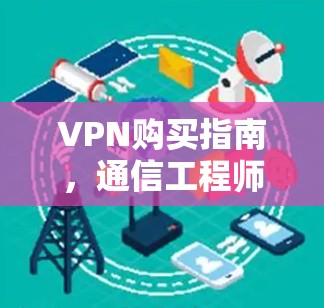 VPN购买指南,通信工程师的全面解析与建议