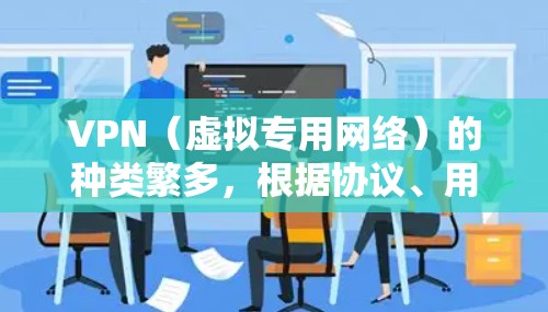 VPN(虚拟专用网络)的种类繁多,根据协议、用途、部署方式等不同维度可以分为以下几类