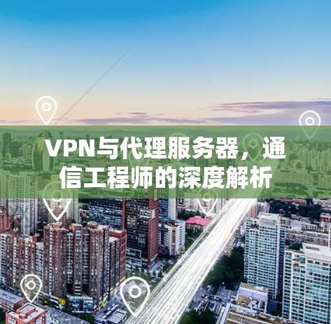 VPN与代理服务器,通信工程师的深度解析