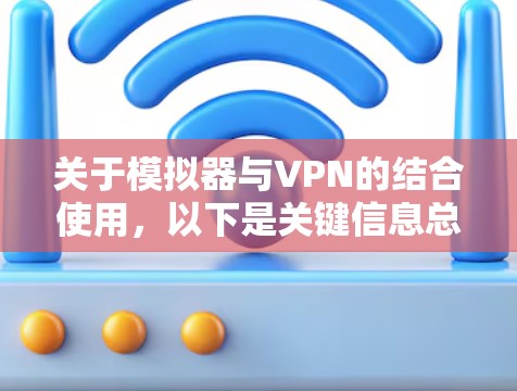 关于模拟器与VPN的结合使用,以下是关键信息总结及注意事项