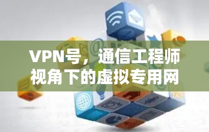 VPN号,通信工程师视角下的虚拟专用网络解析与应用