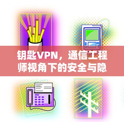 钥匙VPN，通信工程师视角下的安全与隐私保护