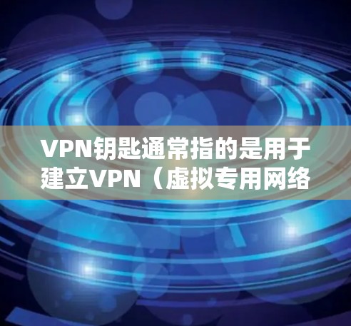 VPN钥匙通常指的是用于建立VPN（虚拟专用网络）连接的认证凭证或密钥，具体可能包括以下几种形式