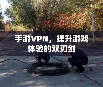 手游VPN,提升游戏体验的双刃剑