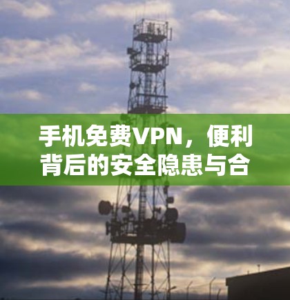 手机免费VPN，便利背后的安全隐患与合法使用指南