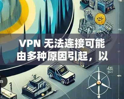 VPN 无法连接可能由多种原因引起,以下是逐步排查和解决问题的指南