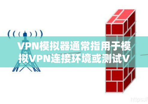 VPN模拟器通常指用于模拟VPN连接环境或测试VPN协议的工具/软件,以下分几类介绍相关概念和工具