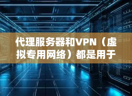 代理服务器和VPN(虚拟专用网络)都是用于隐藏真实IP地址、加密网络流量或绕过地理限制的工具,但它们在原理、用途和安全性上有显著区别。以下是详细对比