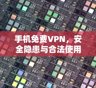 手机免费VPN,安全隐患与合法使用指南